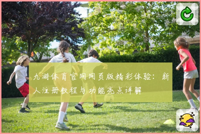 九游体育官网网页版精彩体验：新人注册教程与功能亮点详解