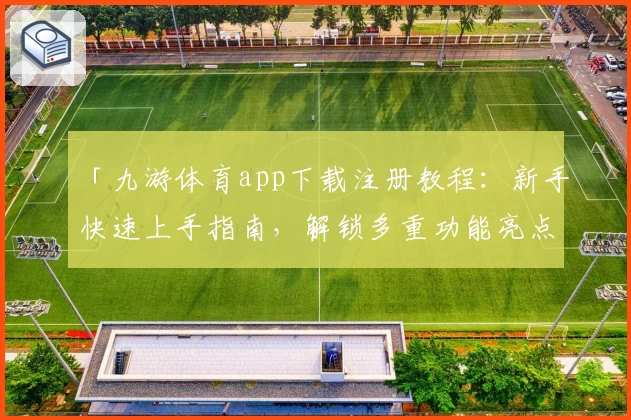 「九游体育app下载注册教程：新手快速上手指南，解锁多重功能亮点」