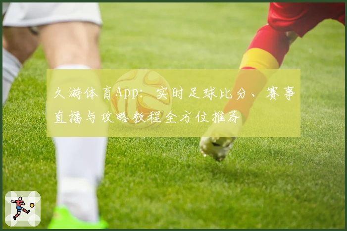 久游体育App：实时足球比分、赛事直播与攻略教程全方位推荐