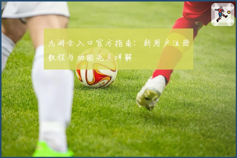 九游会入口官方指南：新用户注册教程与功能亮点详解