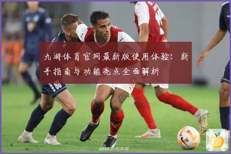 九游体育官网最新版使用体验：新手指南与功能亮点全面解析