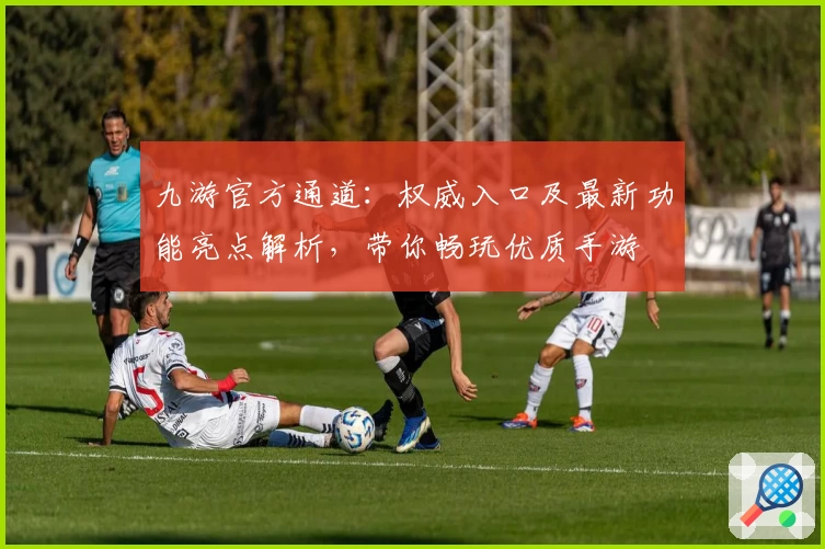 九游官方通道：权威入口及最新功能亮点解析，带你畅玩优质手游
