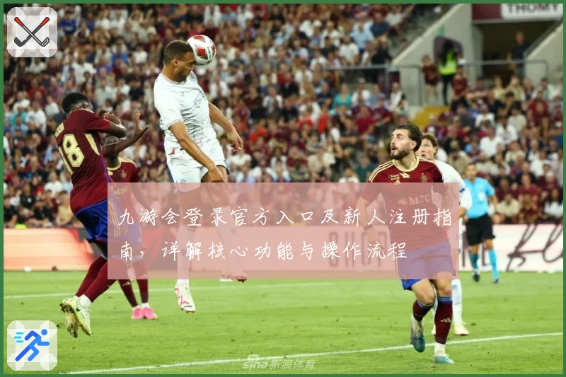 九游会登录官方入口及新人注册指南，详解核心功能与操作流程