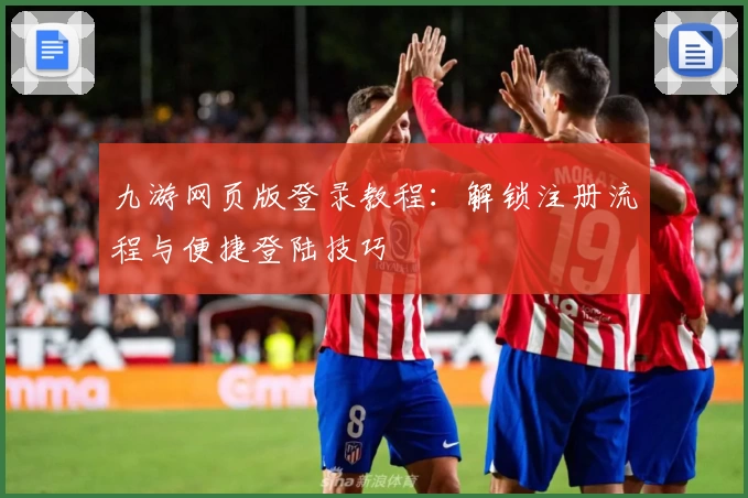 九游网页版登录教程：解锁注册流程与便捷登陆技巧
