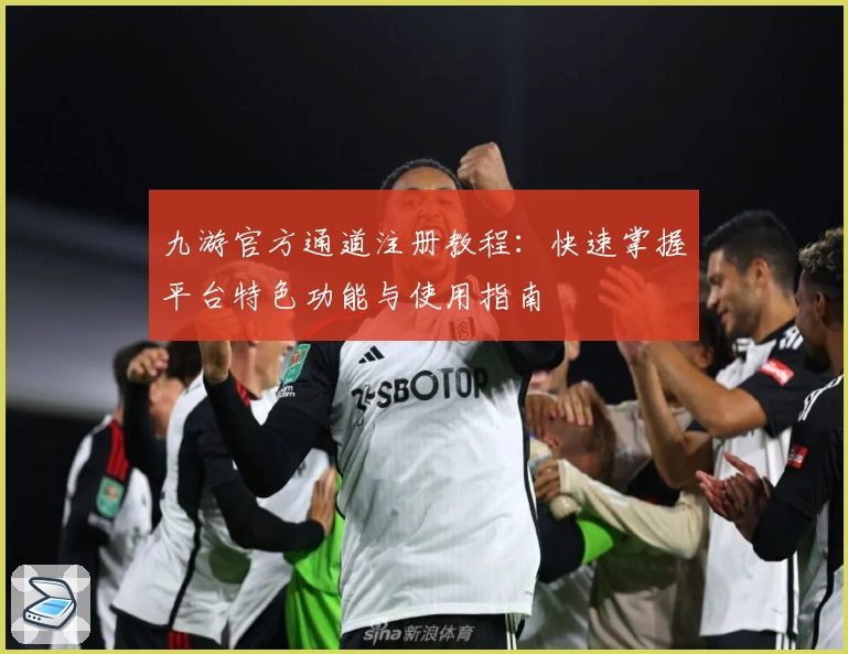 九游官方通道注册教程：快速掌握平台特色功能与使用指南
