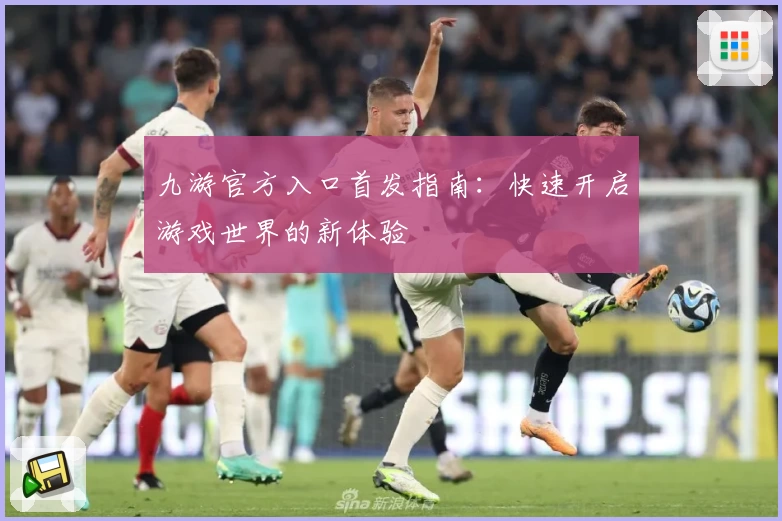 九游官方入口首发指南：快速开启游戏世界的新体验