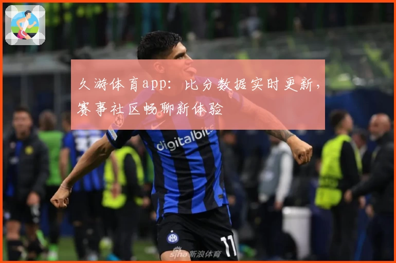 久游体育app：比分数据实时更新，赛事社区畅聊新体验