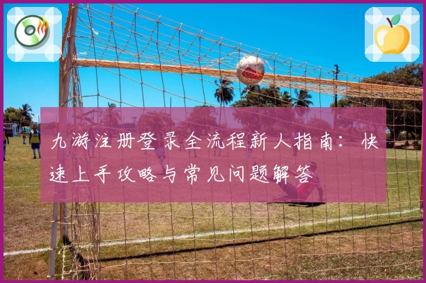 九游注册登录全流程新人指南：快速上手攻略与常见问题解答