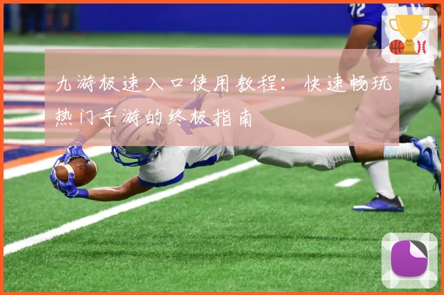 九游极速入口使用教程:快速畅玩热门手游的终极指南