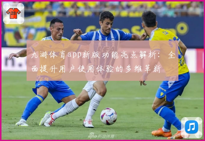 九游体育app新版功能亮点解析：全面提升用户使用体验的多维革新