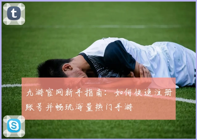 九游官网新手指南：如何快速注册账号并畅玩海量热门手游