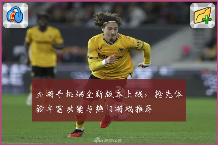 九游手机端全新版本上线，抢先体验丰富功能与热门游戏推荐