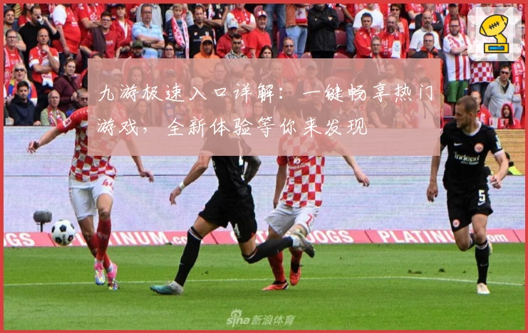 九游极速入口详解：一键畅享热门游戏，全新体验等你来发现