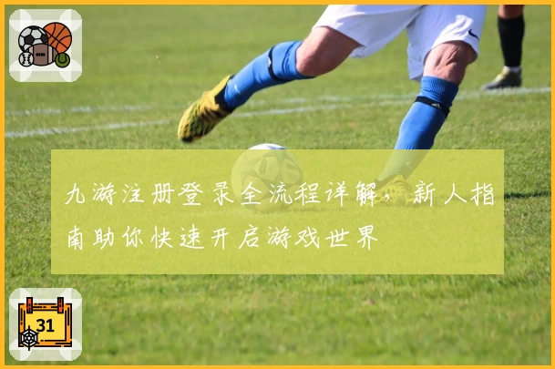 九游注册登录全流程详解，新人指南助你快速开启游戏世界