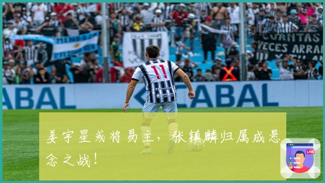 姜宇星或将易主，张镇麟归属成悬念之战！