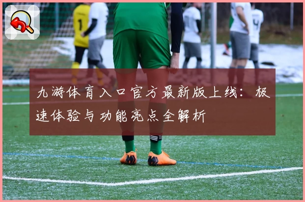 九游体育入口官方最新版上线：极速体验与功能亮点全解析