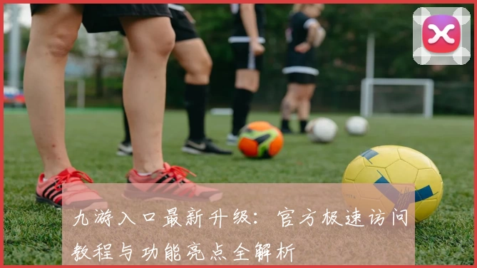 九游入口最新升级：官方极速访问教程与功能亮点全解析
