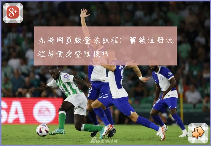 九游网页版登录教程：解锁注册流程与便捷登陆技巧