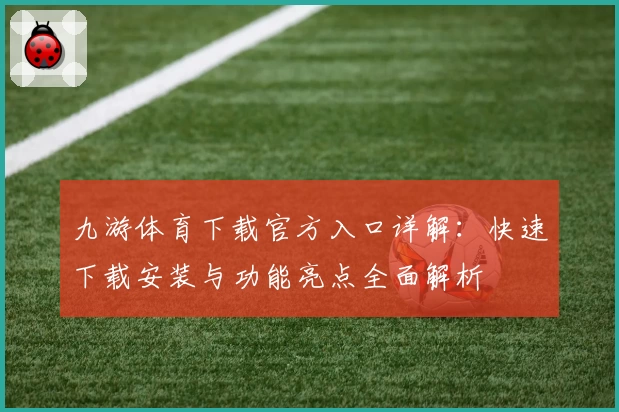 九游体育下载官方入口详解：快速下载安装与功能亮点全面解析