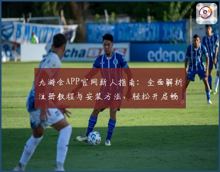 九游会APP官网新人指南：全面解析注册教程与安装方法，轻松开启畅快游戏之旅