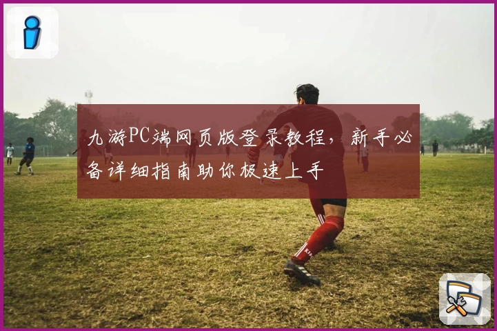 九游PC端网页版登录教程，新手必备详细指南助你极速上手