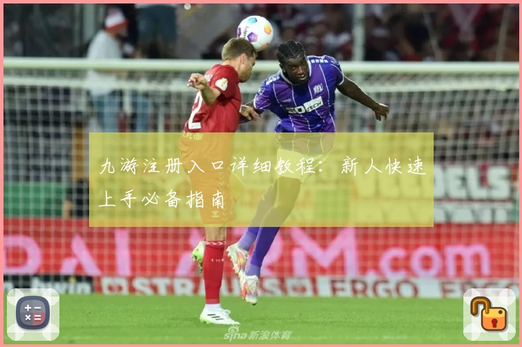 九游注册入口详细教程:新人快速上手必备指南