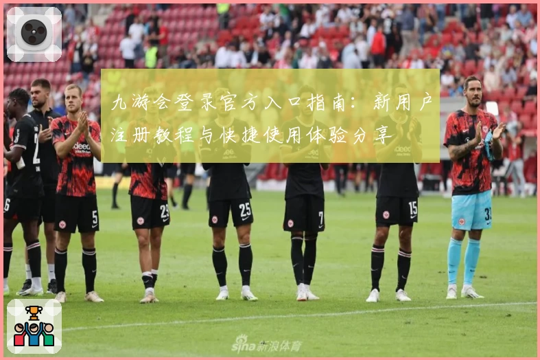 九游会登录官方入口指南：新用户注册教程与快捷使用体验分享