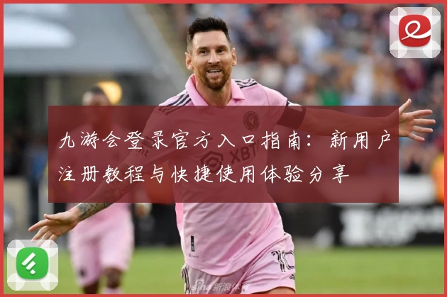 九游会登录官方入口指南：新用户注册教程与快捷使用体验分享