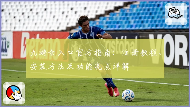 九游会入口官方指南：注册教程、安装方法及功能亮点详解