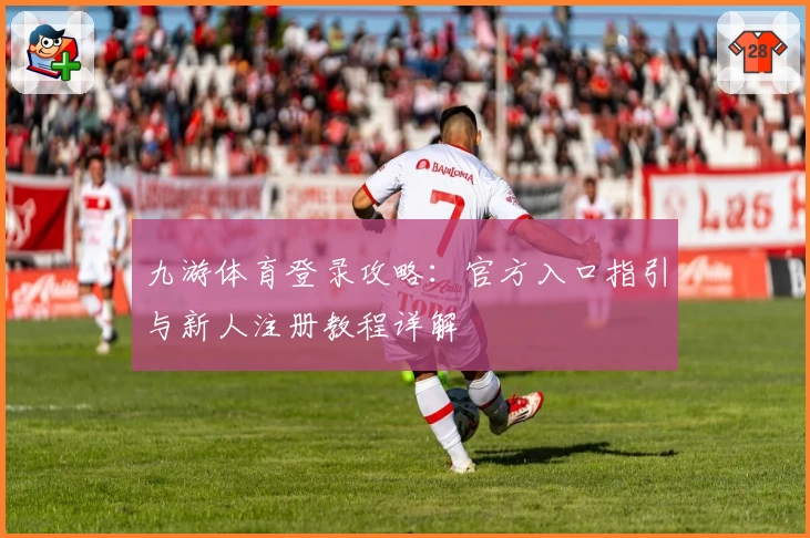 九游体育登录攻略：官方入口指引与新人注册教程详解