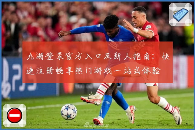九游登录官方入口及新人指南：快速注册畅享热门游戏一站式体验