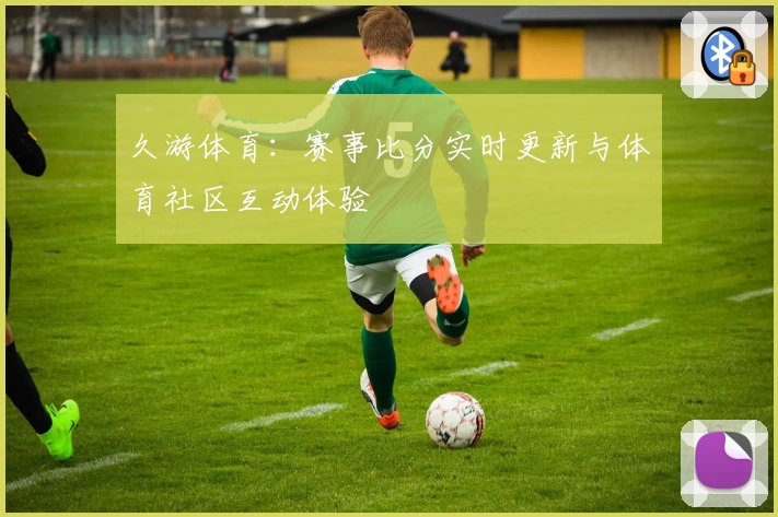 久游体育：赛事比分实时更新与体育社区互动体验