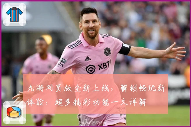 九游网页版全新上线，解锁畅玩新体验，超多精彩功能一文详解