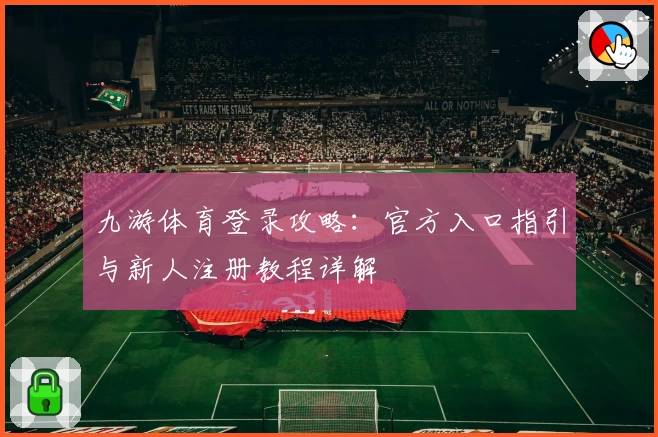 九游体育登录攻略：官方入口指引与新人注册教程详解