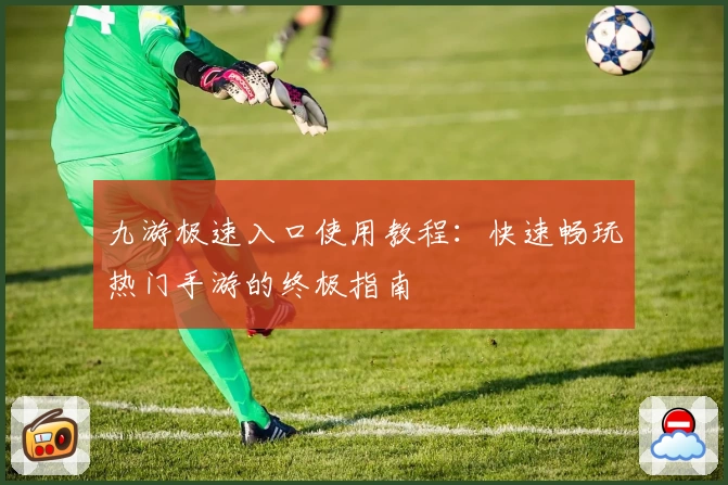 九游极速入口使用教程：快速畅玩热门手游的终极指南