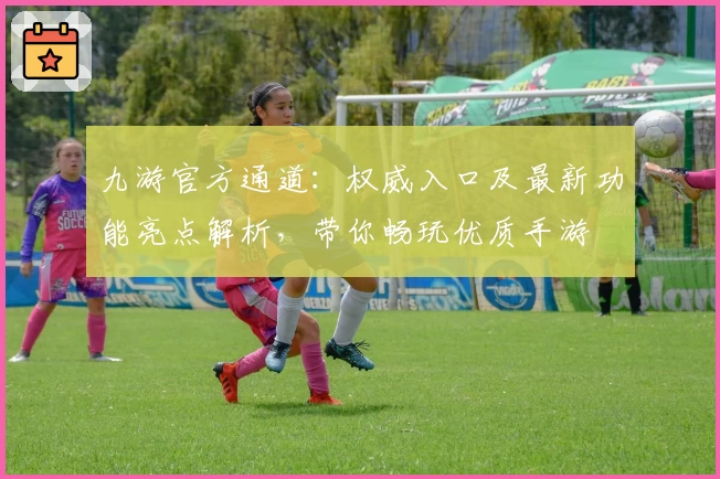 九游官方通道：权威入口及最新功能亮点解析，带你畅玩优质手游