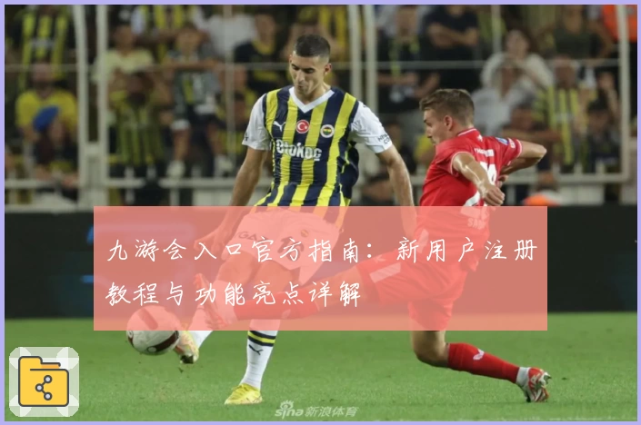 九游会入口官方指南：新用户注册教程与功能亮点详解